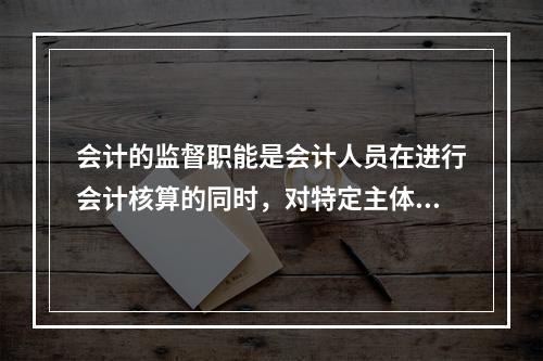 会计的监督职能是会计人员在进行会计核算的同时，对特定主体经济