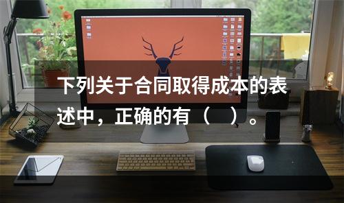 下列关于合同取得成本的表述中，正确的有（　）。