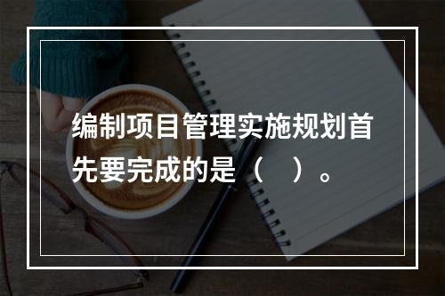 编制项目管理实施规划首先要完成的是（　）。