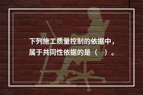 下列施工质量控制的依据中，属于共同性依据的是（　）。