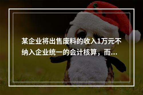 某企业将出售废料的收入1万元不纳入企业统一的会计核算，而另设