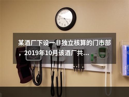 某酒厂下设一非独立核算的门市部，2019年10月该酒厂共生产