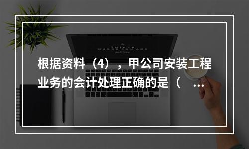 根据资料（4），甲公司安装工程业务的会计处理正确的是（　　）