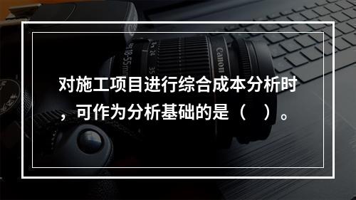 对施工项目进行综合成本分析时，可作为分析基础的是（　）。