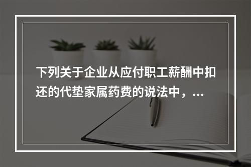 下列关于企业从应付职工薪酬中扣还的代垫家属药费的说法中，正确