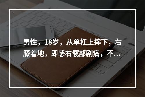 男性，18岁，从单杠上摔下，右膝着地，即感右髋部剧痛，不能活