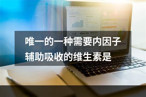 唯一的一种需要内因子辅助吸收的维生素是