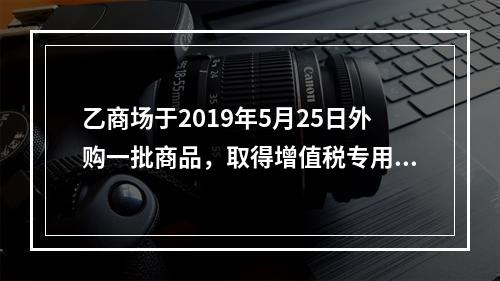 乙商场于2019年5月25日外购一批商品，取得增值税专用发票