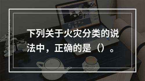 下列关于火灾分类的说法中，正确的是（）。