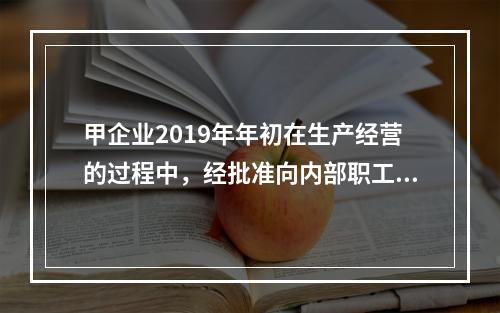 甲企业2019年年初在生产经营的过程中，经批准向内部职工借入