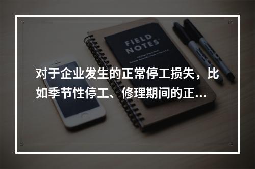 对于企业发生的正常停工损失，比如季节性停工、修理期间的正常停