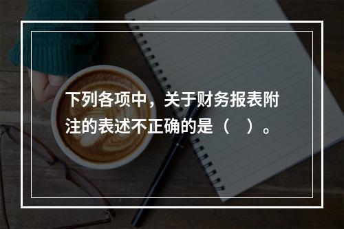 下列各项中，关于财务报表附注的表述不正确的是（　）。