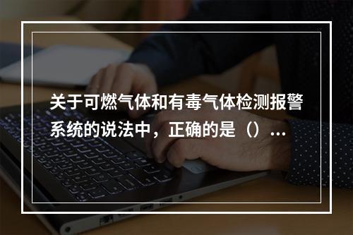 关于可燃气体和有毒气体检测报警系统的说法中，正确的是（）。