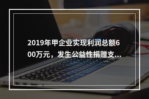 2019年甲企业实现利润总额600万元，发生公益性捐赠支出6