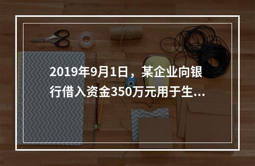 2019年9月1日，某企业向银行借入资金350万元用于生产经