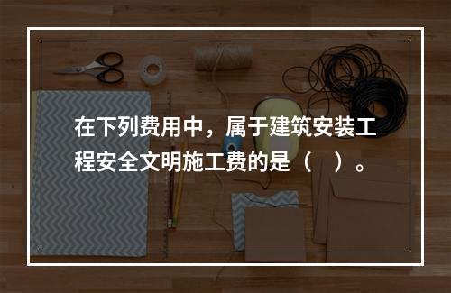 在下列费用中，属于建筑安装工程安全文明施工费的是（　）。