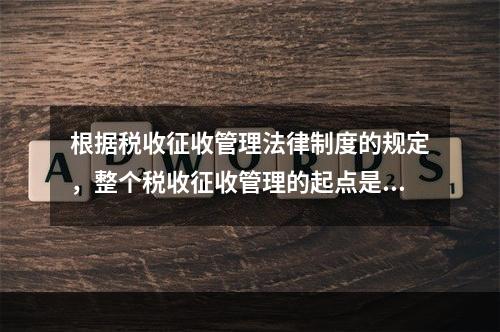 根据税收征收管理法律制度的规定，整个税收征收管理的起点是（　