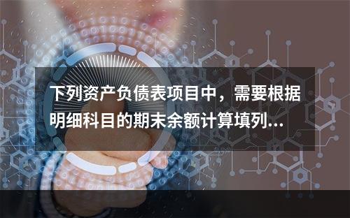 下列资产负债表项目中，需要根据明细科目的期末余额计算填列的有