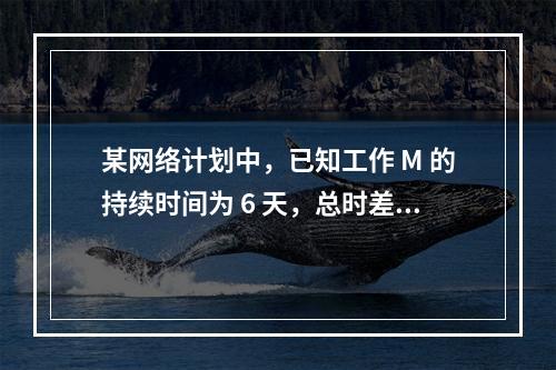 某网络计划中，已知工作 M 的持续时间为 6 天，总时差和自