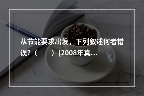 从节能要求出发，下列叙述何者错误?（　　）[2008年真题