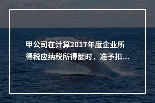 甲公司在计算2017年度企业所得税应纳税所得额时，准予扣除的