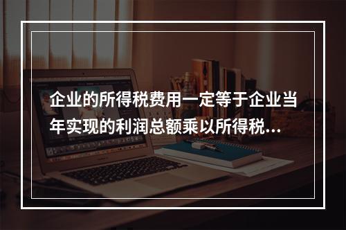 企业的所得税费用一定等于企业当年实现的利润总额乘以所得税税率