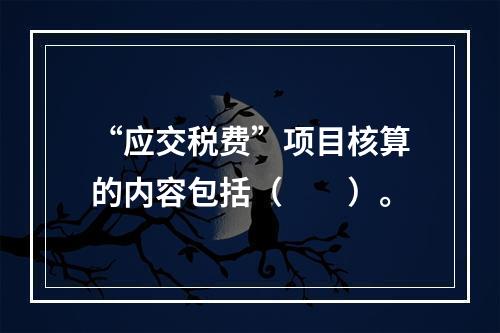 “应交税费”项目核算的内容包括（　　）。