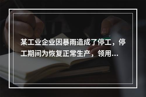 某工业企业因暴雨造成了停工，停工期间为恢复正常生产，领用原材