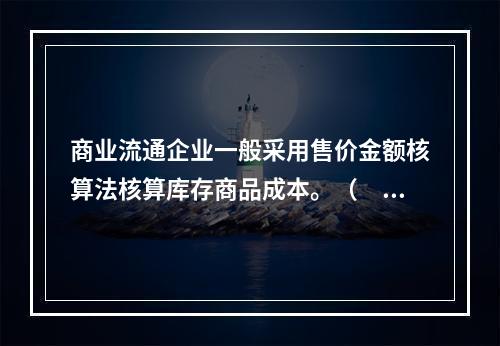 商业流通企业一般采用售价金额核算法核算库存商品成本。（　　）