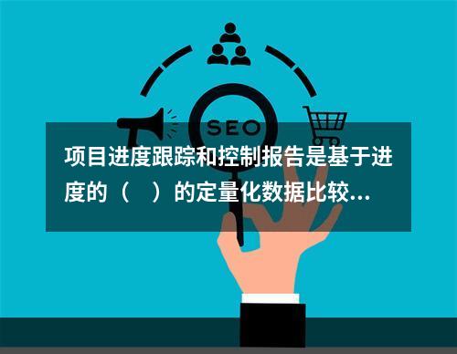 项目进度跟踪和控制报告是基于进度的（　）的定量化数据比较的成