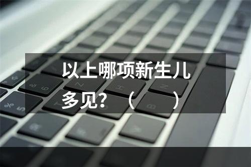 以上哪项新生儿多见？（　　）