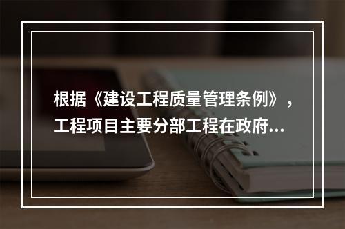 根据《建设工程质量管理条例》，工程项目主要分部工程在政府监督