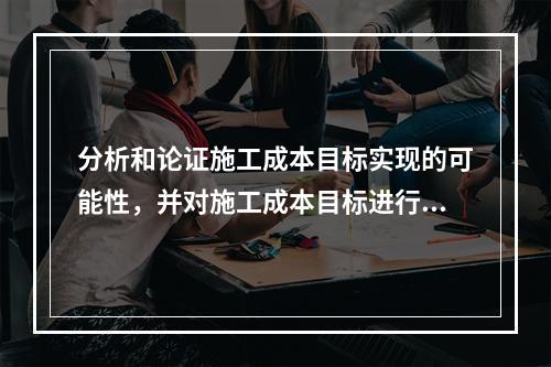 分析和论证施工成本目标实现的可能性，并对施工成本目标进行分解