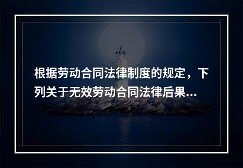 根据劳动合同法律制度的规定，下列关于无效劳动合同法律后果的表