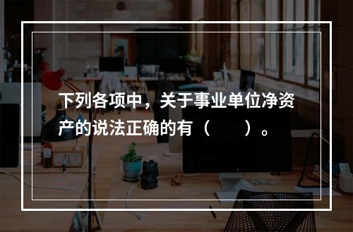 下列各项中，关于事业单位净资产的说法正确的有（　　）。