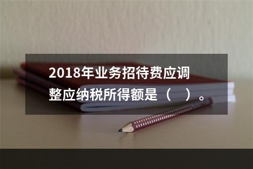 2018年业务招待费应调整应纳税所得额是（　）。