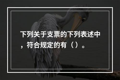 下列关于支票的下列表述中，符合规定的有（ ）。