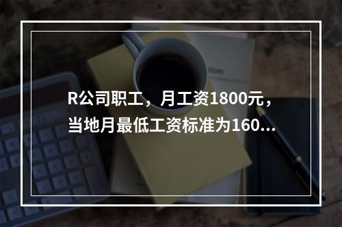 R公司职工，月工资1800元，当地月最低工资标准为1600元