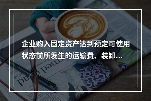 企业购入固定资产达到预定可使用状态前所发生的运输费、装卸费、