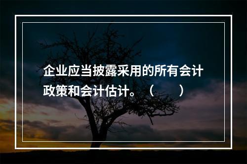 企业应当披露采用的所有会计政策和会计估计。（　　）