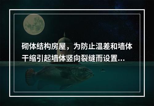 砌体结构房屋，为防止温差和墙体干缩引起墙体竖向裂缝而设置的