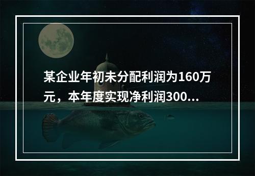 某企业年初未分配利润为160万元，本年度实现净利润300万元