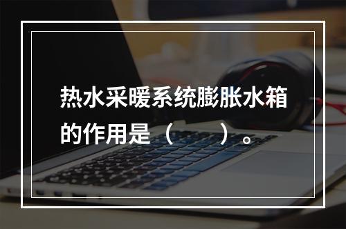 热水采暖系统膨胀水箱的作用是（　　）。