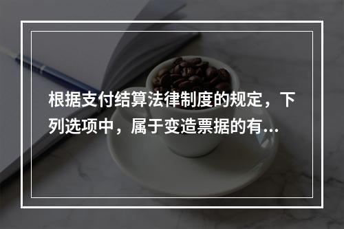 根据支付结算法律制度的规定，下列选项中，属于变造票据的有（　