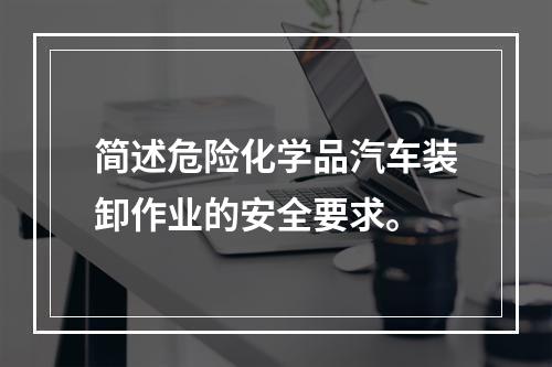 简述危险化学品汽车装卸作业的安全要求。