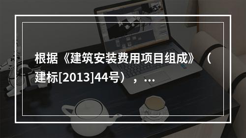 根据《建筑安装费用项目组成》（建标[2013]44号），施工