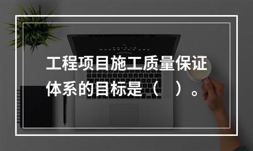 工程项目施工质量保证体系的目标是（　）。