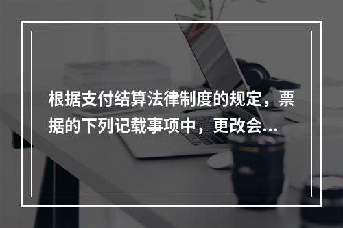 根据支付结算法律制度的规定，票据的下列记载事项中，更改会导致