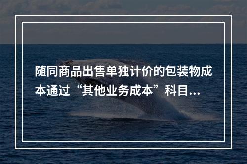 随同商品出售单独计价的包装物成本通过“其他业务成本”科目核算