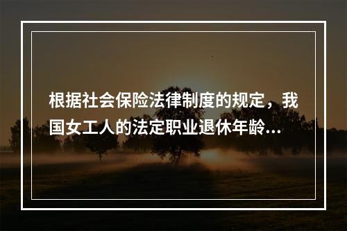 根据社会保险法律制度的规定，我国女工人的法定职业退休年龄为（